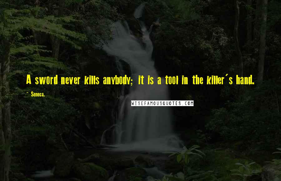 Seneca. Quotes: A sword never kills anybody; it is a tool in the killer's hand.