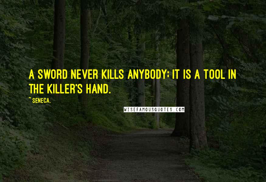 Seneca. Quotes: A sword never kills anybody; it is a tool in the killer's hand.