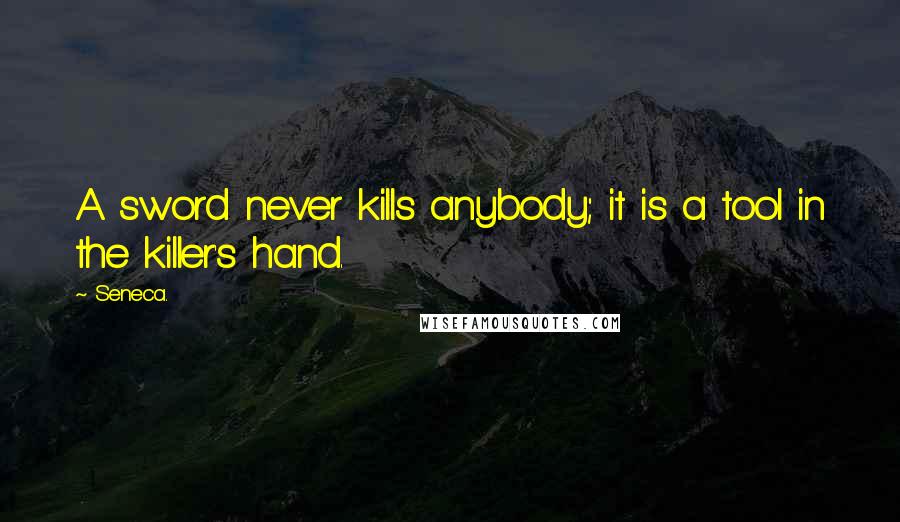 Seneca. Quotes: A sword never kills anybody; it is a tool in the killer's hand.