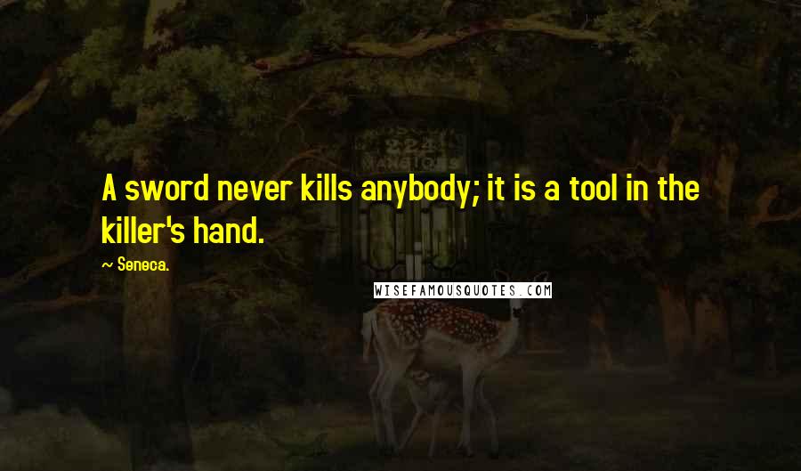 Seneca. Quotes: A sword never kills anybody; it is a tool in the killer's hand.