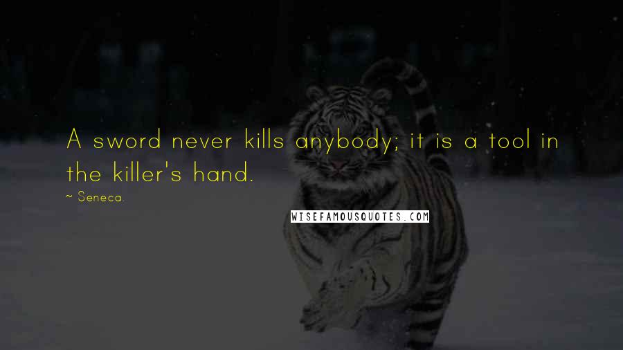 Seneca. Quotes: A sword never kills anybody; it is a tool in the killer's hand.