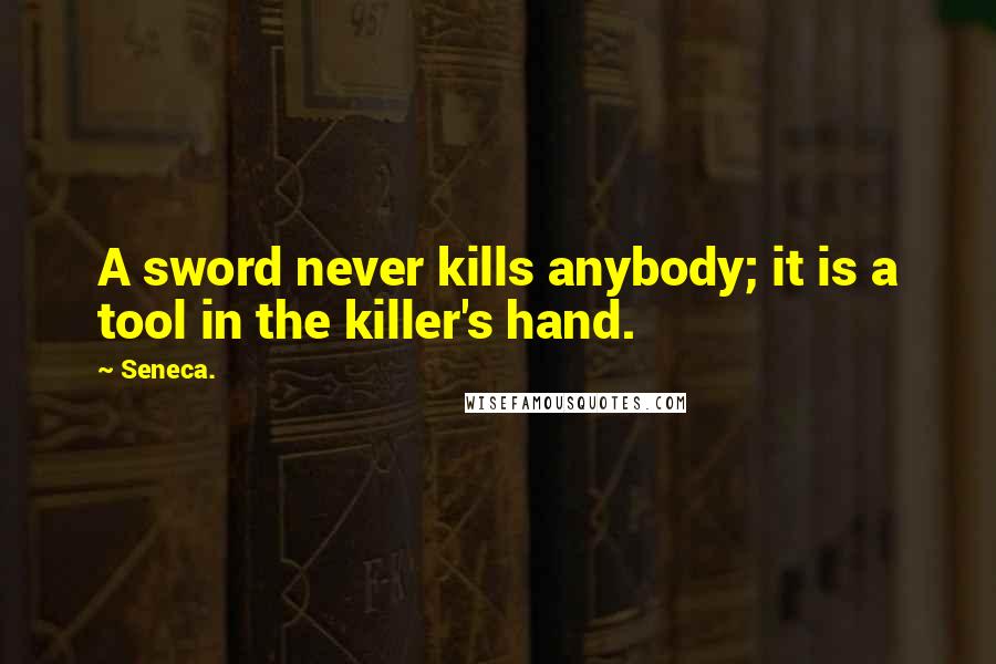 Seneca. Quotes: A sword never kills anybody; it is a tool in the killer's hand.