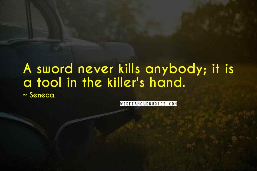 Seneca. Quotes: A sword never kills anybody; it is a tool in the killer's hand.