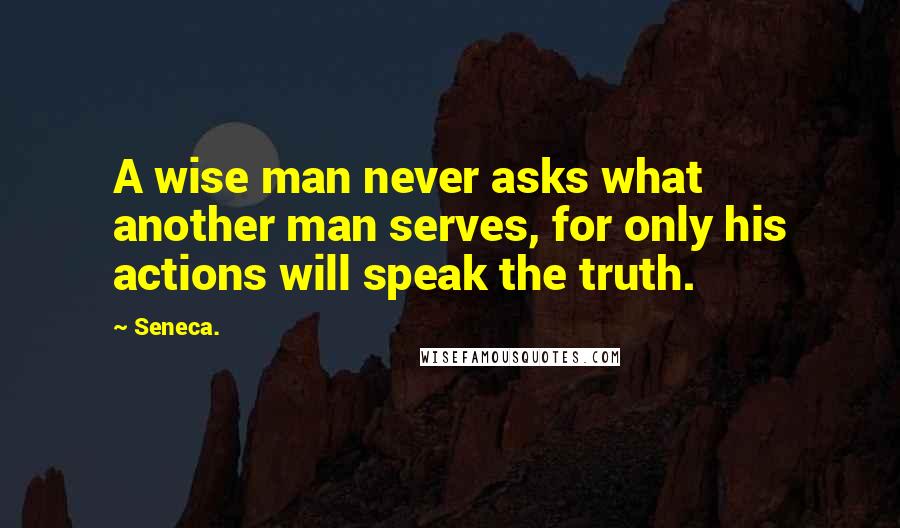 Seneca. Quotes: A wise man never asks what another man serves, for only his actions will speak the truth.