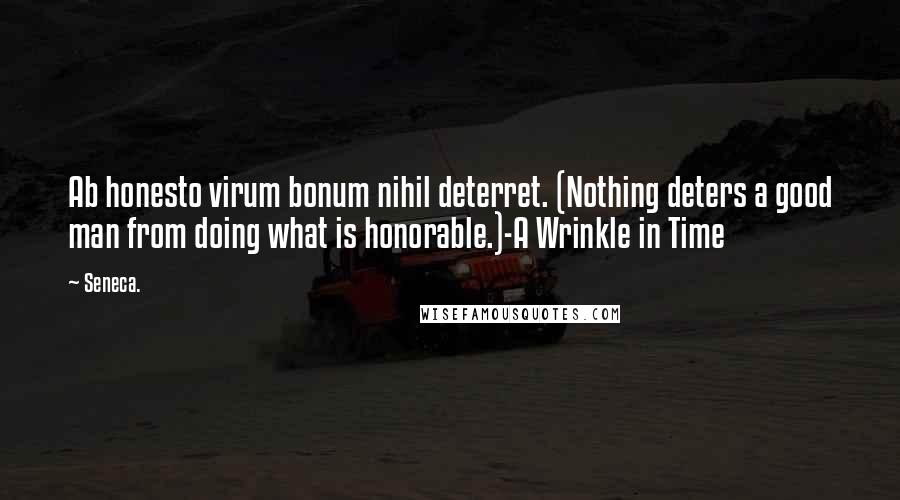 Seneca. Quotes: Ab honesto virum bonum nihil deterret. (Nothing deters a good man from doing what is honorable.)-A Wrinkle in Time