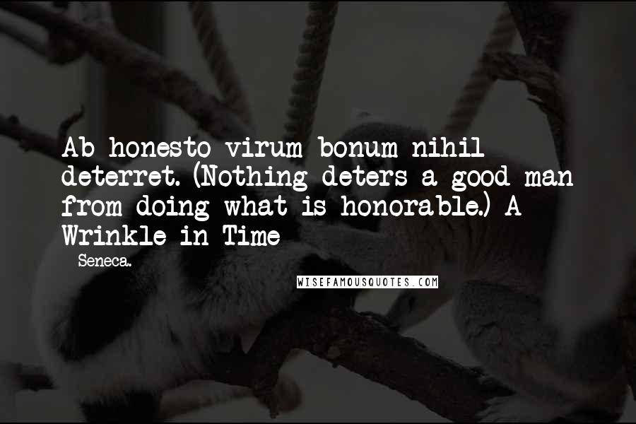 Seneca. Quotes: Ab honesto virum bonum nihil deterret. (Nothing deters a good man from doing what is honorable.)-A Wrinkle in Time