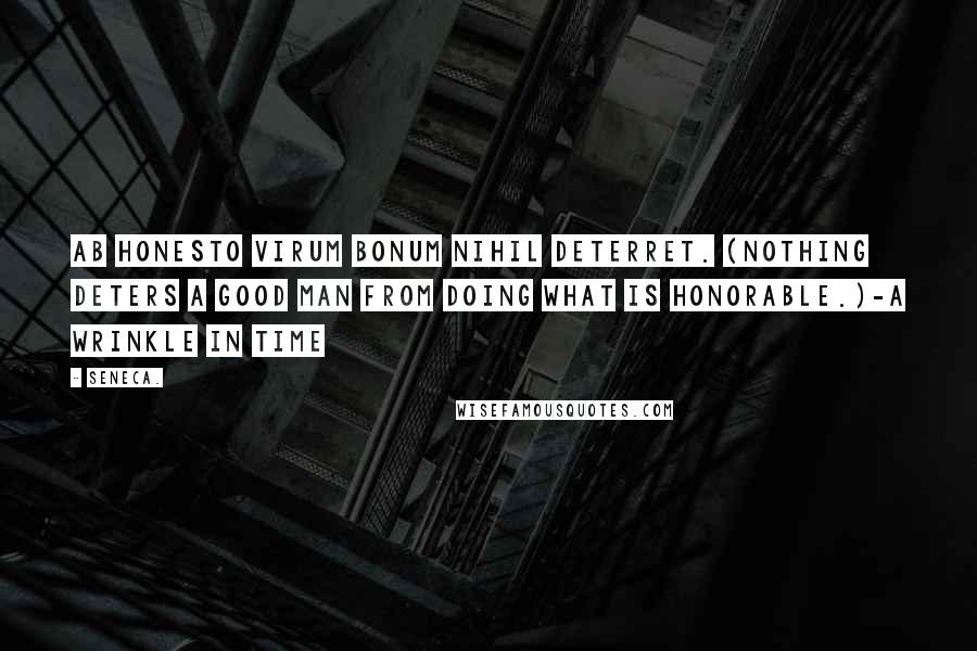 Seneca. Quotes: Ab honesto virum bonum nihil deterret. (Nothing deters a good man from doing what is honorable.)-A Wrinkle in Time