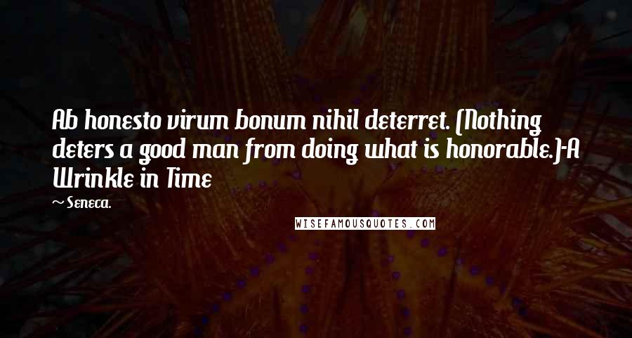 Seneca. Quotes: Ab honesto virum bonum nihil deterret. (Nothing deters a good man from doing what is honorable.)-A Wrinkle in Time