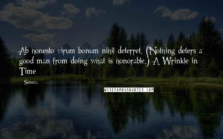 Seneca. Quotes: Ab honesto virum bonum nihil deterret. (Nothing deters a good man from doing what is honorable.)-A Wrinkle in Time