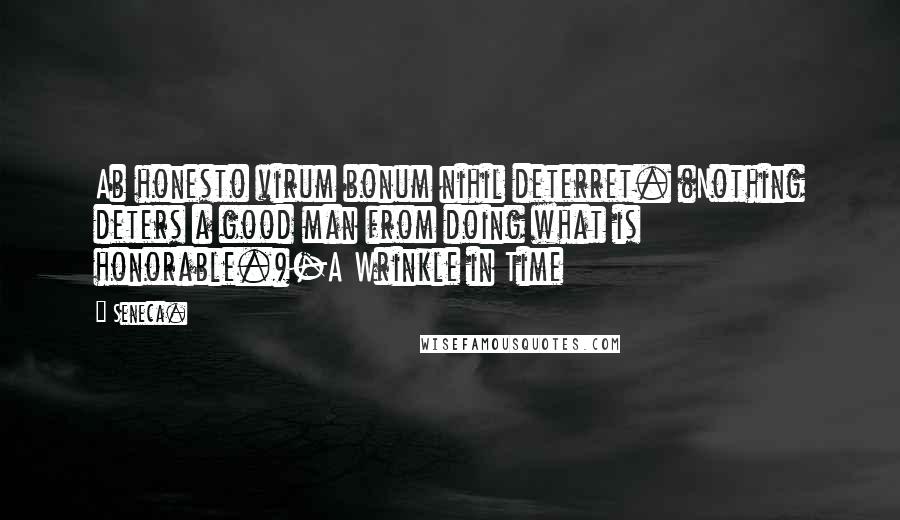 Seneca. Quotes: Ab honesto virum bonum nihil deterret. (Nothing deters a good man from doing what is honorable.)-A Wrinkle in Time