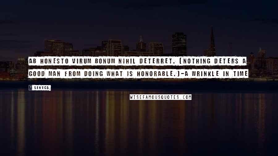 Seneca. Quotes: Ab honesto virum bonum nihil deterret. (Nothing deters a good man from doing what is honorable.)-A Wrinkle in Time