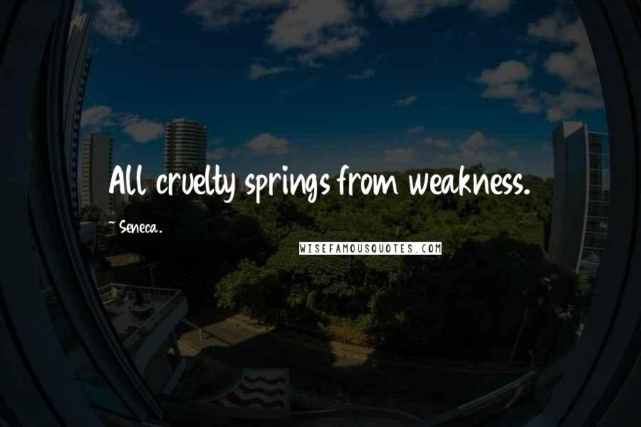 Seneca. Quotes: All cruelty springs from weakness.