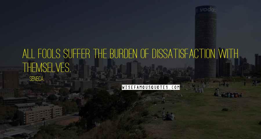 Seneca. Quotes: All fools suffer the burden of dissatisfaction with themselves.