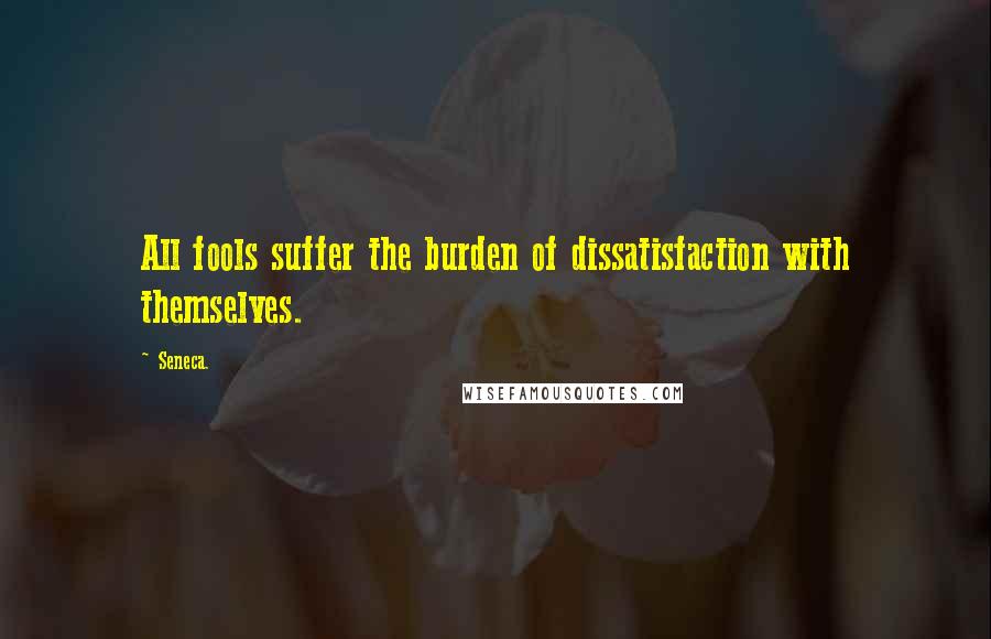 Seneca. Quotes: All fools suffer the burden of dissatisfaction with themselves.