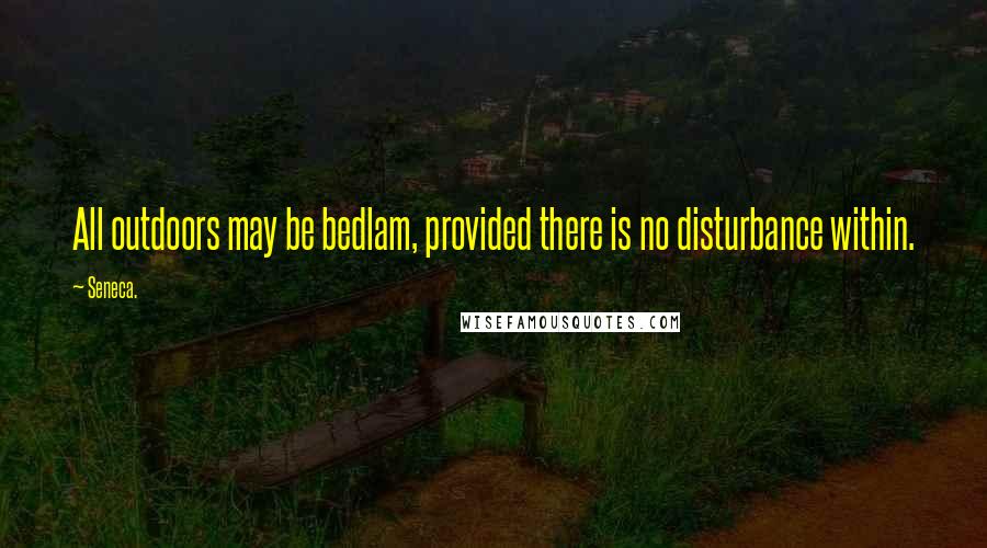 Seneca. Quotes: All outdoors may be bedlam, provided there is no disturbance within.