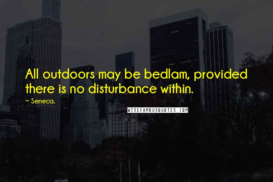 Seneca. Quotes: All outdoors may be bedlam, provided there is no disturbance within.