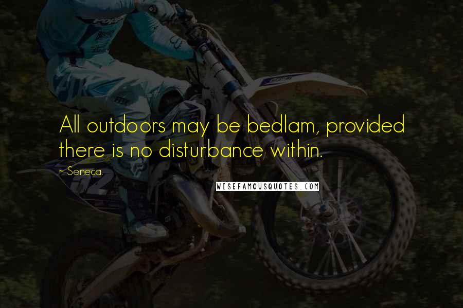 Seneca. Quotes: All outdoors may be bedlam, provided there is no disturbance within.