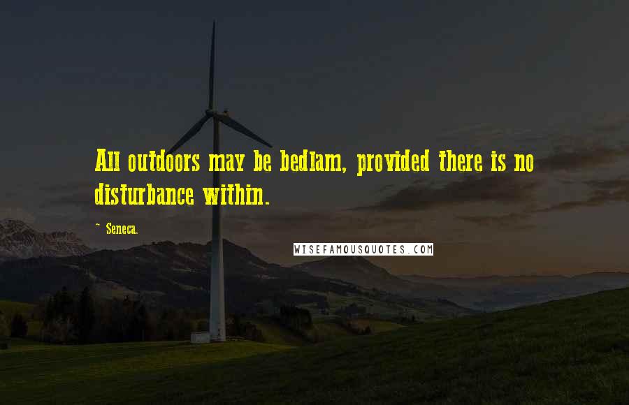 Seneca. Quotes: All outdoors may be bedlam, provided there is no disturbance within.