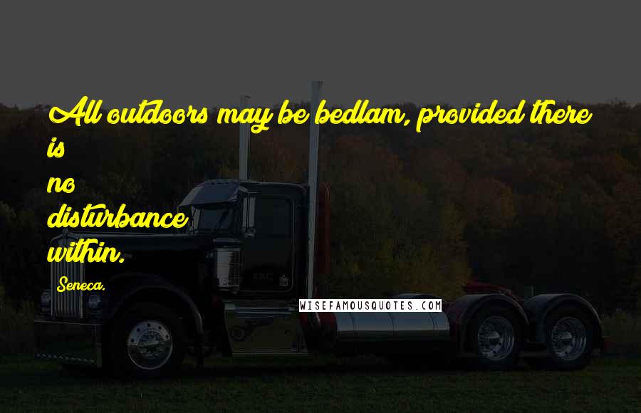 Seneca. Quotes: All outdoors may be bedlam, provided there is no disturbance within.