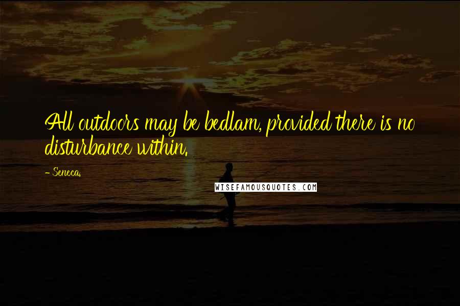 Seneca. Quotes: All outdoors may be bedlam, provided there is no disturbance within.