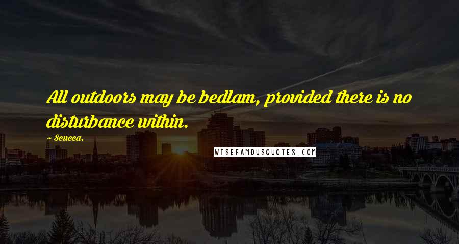 Seneca. Quotes: All outdoors may be bedlam, provided there is no disturbance within.