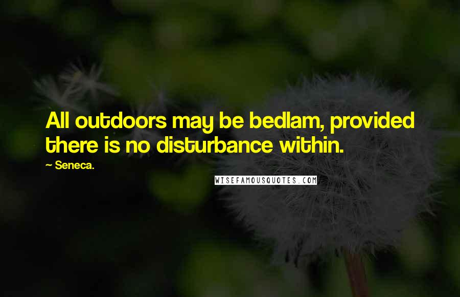 Seneca. Quotes: All outdoors may be bedlam, provided there is no disturbance within.