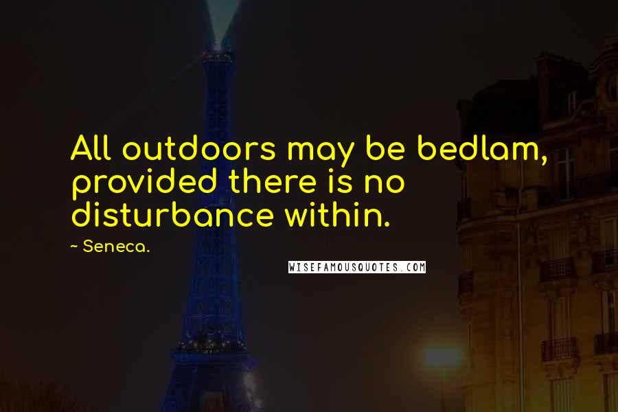 Seneca. Quotes: All outdoors may be bedlam, provided there is no disturbance within.