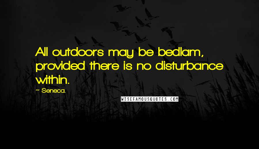 Seneca. Quotes: All outdoors may be bedlam, provided there is no disturbance within.