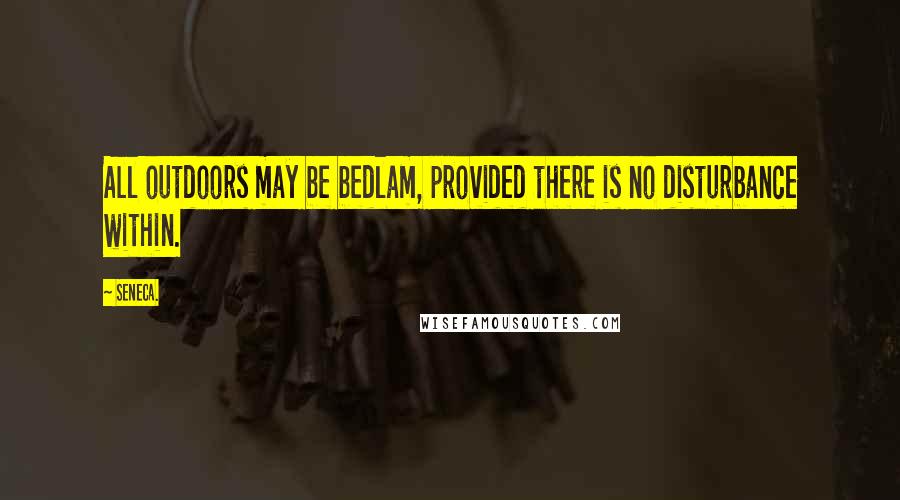 Seneca. Quotes: All outdoors may be bedlam, provided there is no disturbance within.