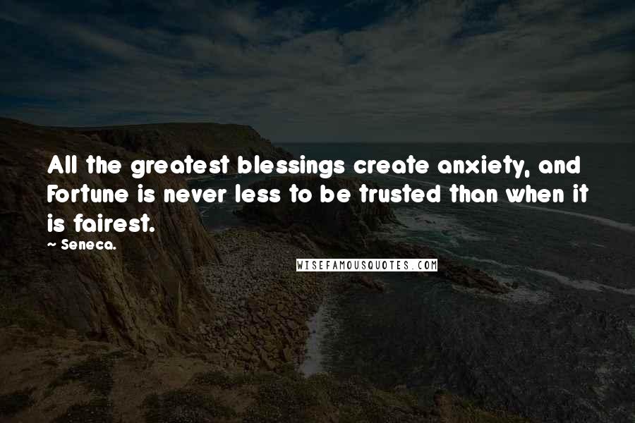 Seneca. Quotes: All the greatest blessings create anxiety, and Fortune is never less to be trusted than when it is fairest.