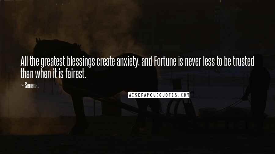 Seneca. Quotes: All the greatest blessings create anxiety, and Fortune is never less to be trusted than when it is fairest.