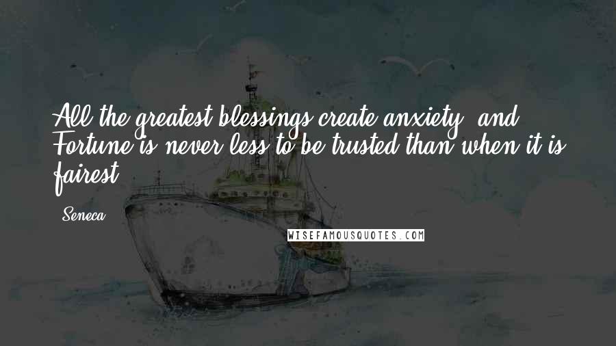 Seneca. Quotes: All the greatest blessings create anxiety, and Fortune is never less to be trusted than when it is fairest.