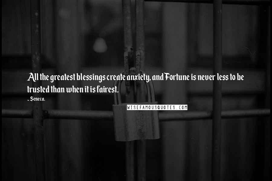 Seneca. Quotes: All the greatest blessings create anxiety, and Fortune is never less to be trusted than when it is fairest.