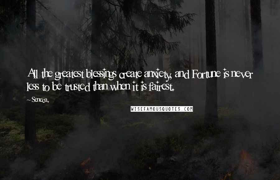 Seneca. Quotes: All the greatest blessings create anxiety, and Fortune is never less to be trusted than when it is fairest.