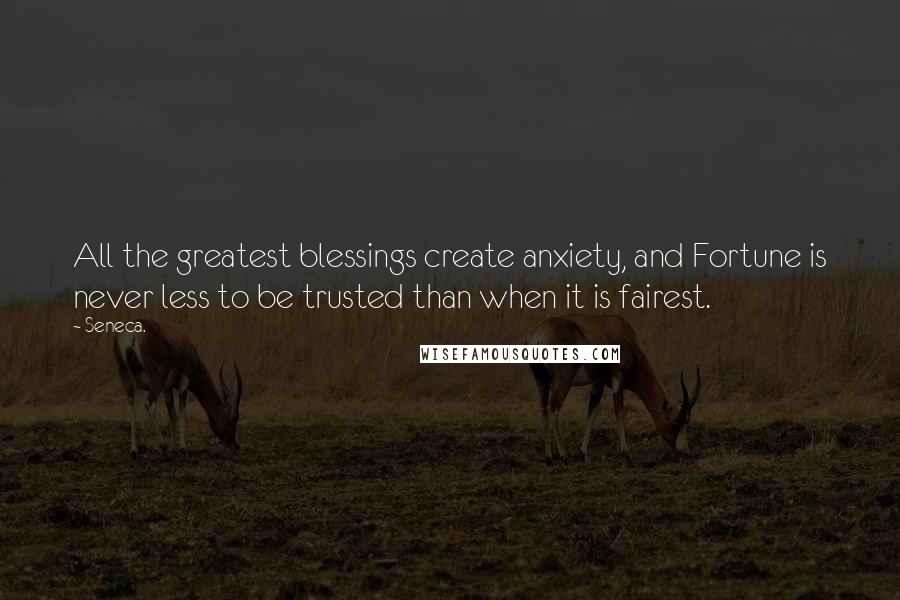 Seneca. Quotes: All the greatest blessings create anxiety, and Fortune is never less to be trusted than when it is fairest.