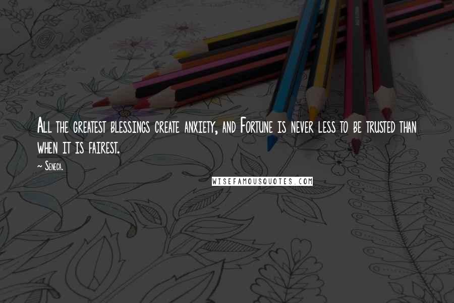 Seneca. Quotes: All the greatest blessings create anxiety, and Fortune is never less to be trusted than when it is fairest.