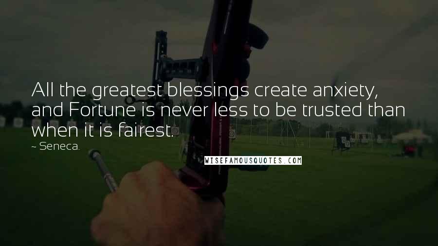 Seneca. Quotes: All the greatest blessings create anxiety, and Fortune is never less to be trusted than when it is fairest.