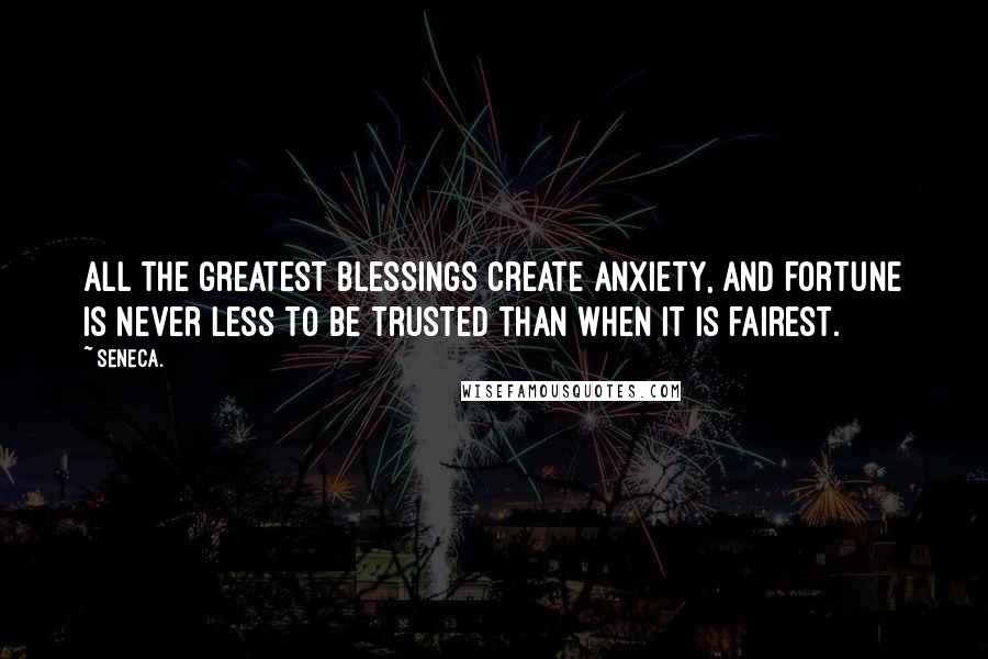 Seneca. Quotes: All the greatest blessings create anxiety, and Fortune is never less to be trusted than when it is fairest.