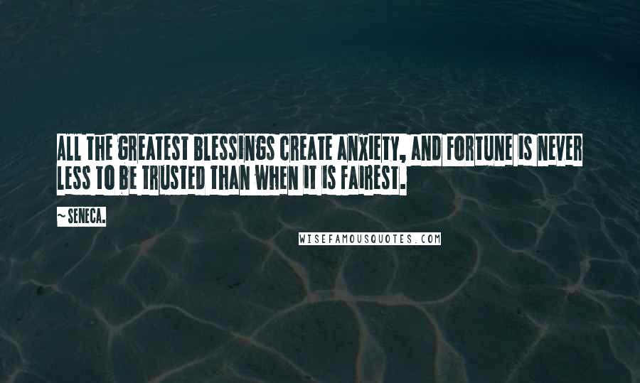 Seneca. Quotes: All the greatest blessings create anxiety, and Fortune is never less to be trusted than when it is fairest.