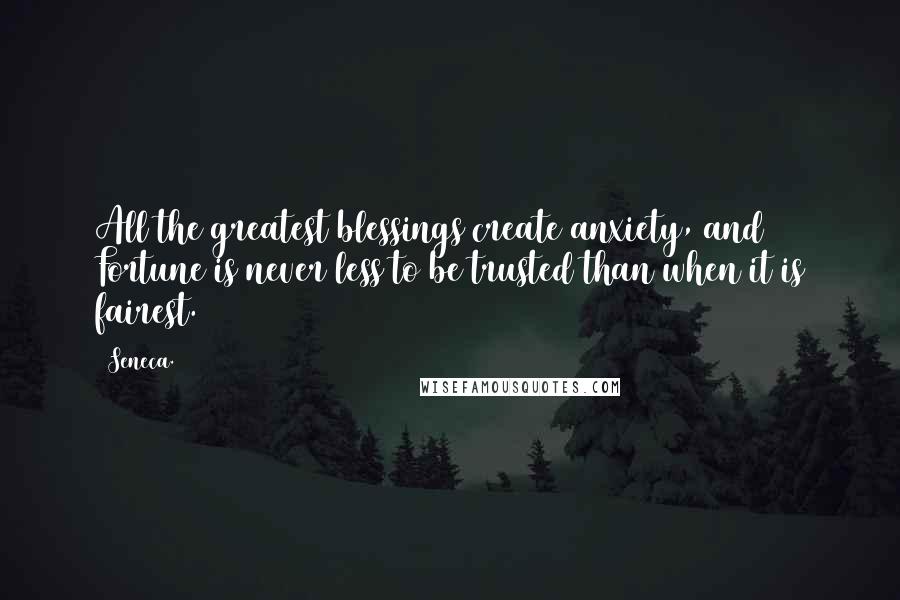 Seneca. Quotes: All the greatest blessings create anxiety, and Fortune is never less to be trusted than when it is fairest.