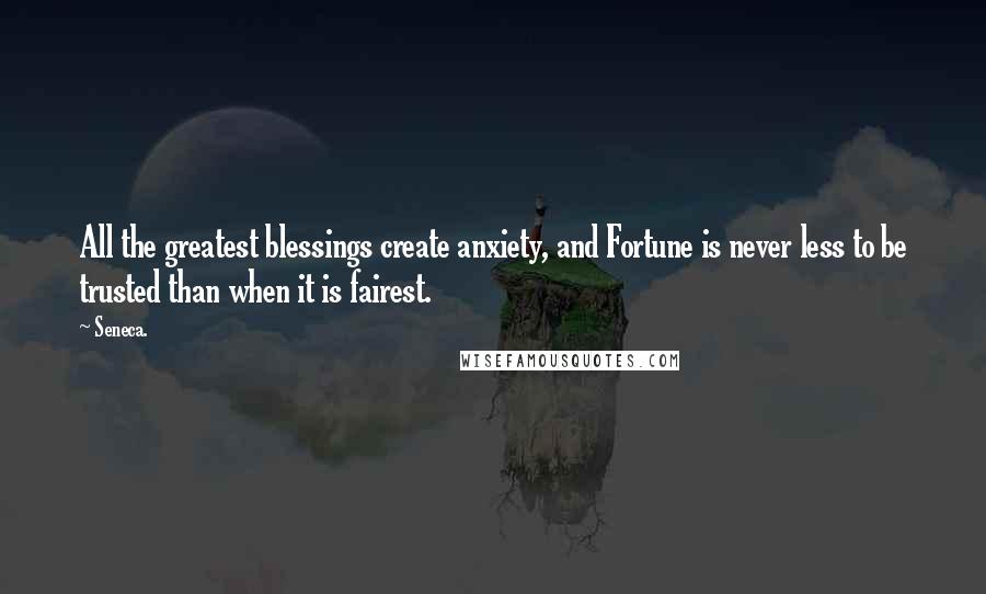 Seneca. Quotes: All the greatest blessings create anxiety, and Fortune is never less to be trusted than when it is fairest.