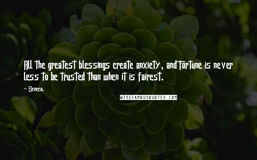 Seneca. Quotes: All the greatest blessings create anxiety, and Fortune is never less to be trusted than when it is fairest.