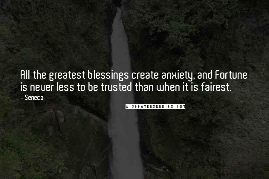 Seneca. Quotes: All the greatest blessings create anxiety, and Fortune is never less to be trusted than when it is fairest.