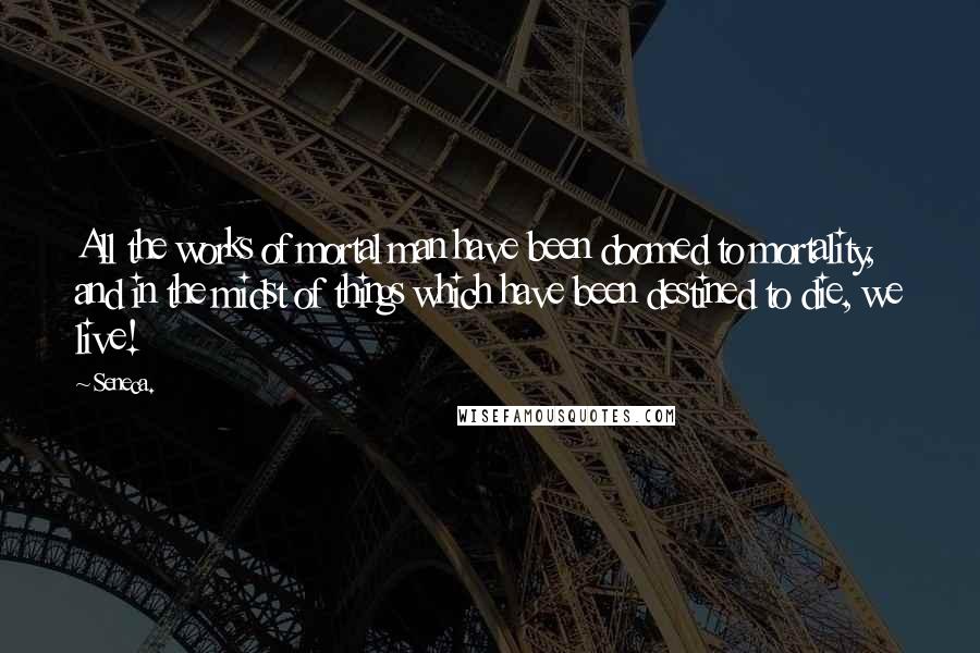 Seneca. Quotes: All the works of mortal man have been doomed to mortality, and in the midst of things which have been destined to die, we live!