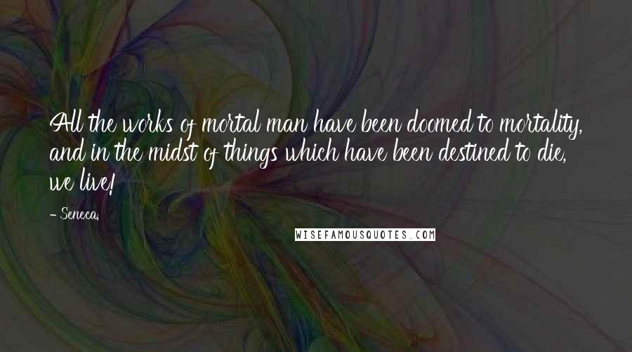 Seneca. Quotes: All the works of mortal man have been doomed to mortality, and in the midst of things which have been destined to die, we live!