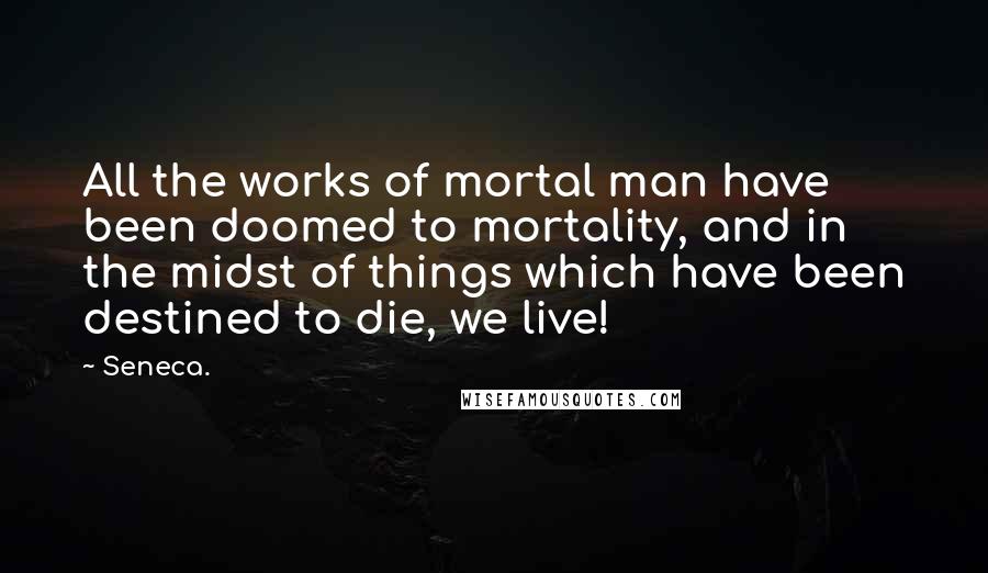 Seneca. Quotes: All the works of mortal man have been doomed to mortality, and in the midst of things which have been destined to die, we live!