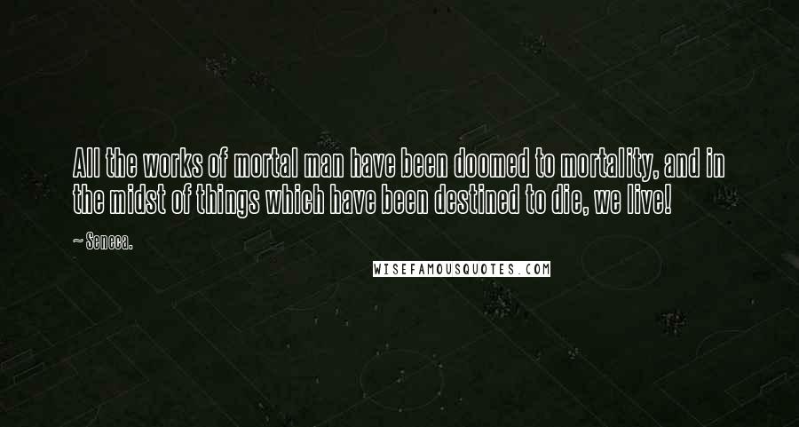 Seneca. Quotes: All the works of mortal man have been doomed to mortality, and in the midst of things which have been destined to die, we live!