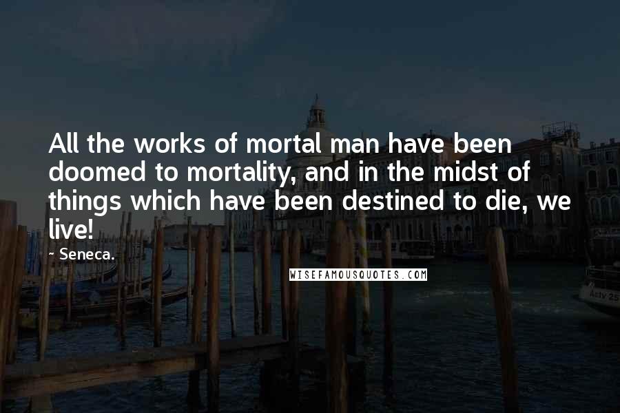 Seneca. Quotes: All the works of mortal man have been doomed to mortality, and in the midst of things which have been destined to die, we live!