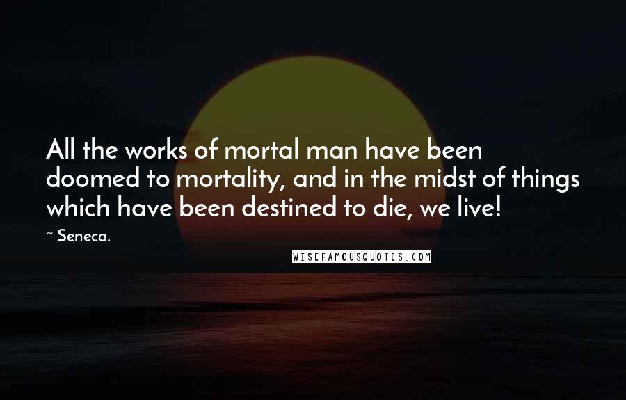 Seneca. Quotes: All the works of mortal man have been doomed to mortality, and in the midst of things which have been destined to die, we live!