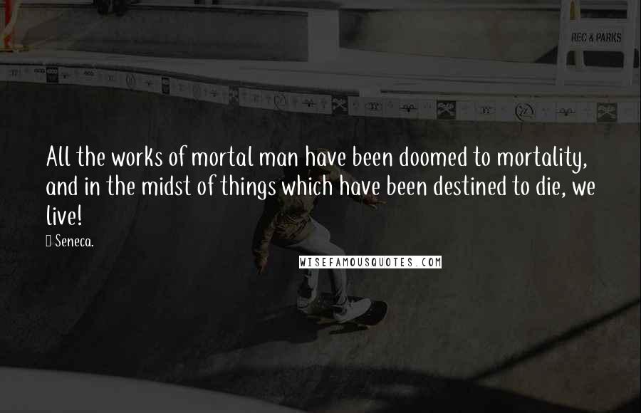 Seneca. Quotes: All the works of mortal man have been doomed to mortality, and in the midst of things which have been destined to die, we live!